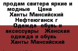 продам свитера яркие и модные  › Цена ­ 400 - Ханты-Мансийский, Нефтеюганск г. Одежда, обувь и аксессуары » Женская одежда и обувь   . Ханты-Мансийский